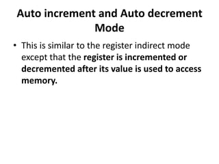 Auto increment and Auto decrement
Mode
• This is similar to the register indirect mode
except that the register is incremented or
decremented after its value is used to access
memory.
 