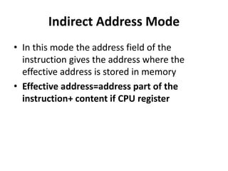 Indirect Address Mode
• In this mode the address field of the
instruction gives the address where the
effective address is stored in memory
• Effective address=address part of the
instruction+ content if CPU register
 