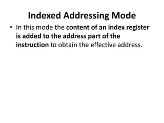 Indexed Addressing Mode
• In this mode the content of an index register
is added to the address part of the
instruction to obtain the effective address.
 