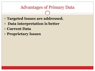 Advantages of Primary Data
 Targeted Issues are addressed.
 Data interpretation is better
 Current Data
 Proprietary Issues
 