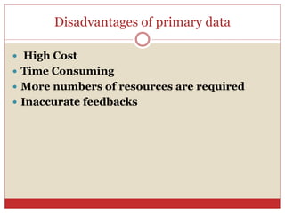 Disadvantages of primary data
 High Cost
 Time Consuming
 More numbers of resources are required
 Inaccurate feedbacks
 