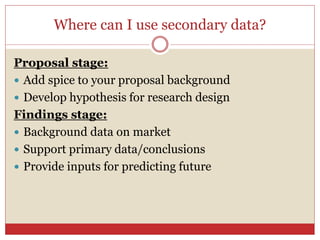 Where can I use secondary data?
Proposal stage:
 Add spice to your proposal background
 Develop hypothesis for research design
Findings stage:
 Background data on market
 Support primary data/conclusions
 Provide inputs for predicting future
 