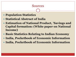 Sources
 Population Statistics
 Statistical Abstract of India
 Estimation of National Product, 'Savings and
Capital formation: (White paper on National
Income)
 Basic Statistics Relating to Indian Economy
 India, Pocketbook of Economic Information
 India, Pocketbook of Economic Information
 