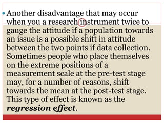  Another disadvantage that may occur
when you a research instrument twice to
gauge the attitude if a population towards
a...