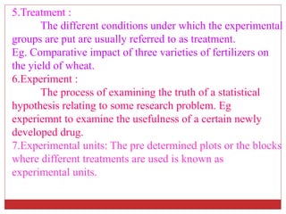 5.Treatment :
The different conditions under which the experimental
groups are put are usually referred to as treatment.
E...