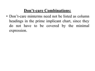 Don’t-care Combinations:
• Don’t-care minterms need not be listed as column
headings in the prime implicant chart, since t...