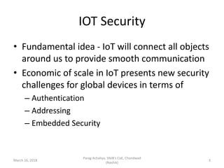 IOT Security
• Fundamental idea - IoT will connect all objects
around us to provide smooth communication
• Economic of sca...