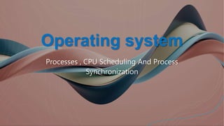 Operating system
Processes , CPU Scheduling And Process
Synchronization
 