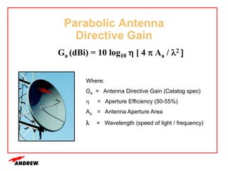 Ga (dBi) = 10 log10 h [ 4 p Aa / l2 ]
Where:
Ga = Antenna Directive Gain (Catalog spec)
h = Aperture Efficiency (50-55%)
Aa = Antenna Aperture Area
l = Wavelength (speed of light / frequency)
Parabolic Antenna
Directive Gain
 