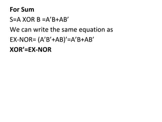 For Sum
S=A XOR B =A’B+AB’
We can write the same equation as
EX-NOR= (A’B’+AB)’=A’B+AB’
XOR’=EX-NOR
 