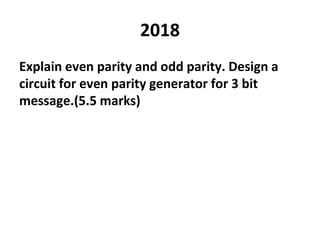 2018
Explain even parity and odd parity. Design a
circuit for even parity generator for 3 bit
message.(5.5 marks)
 