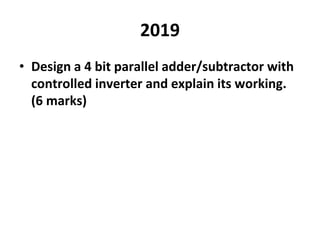 2019
• Design a 4 bit parallel adder/subtractor with
controlled inverter and explain its working.
(6 marks)
 