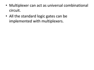 • Multiplexer can act as universal combinational
circuit.
• All the standard logic gates can be
implemented with multiplexers.
 