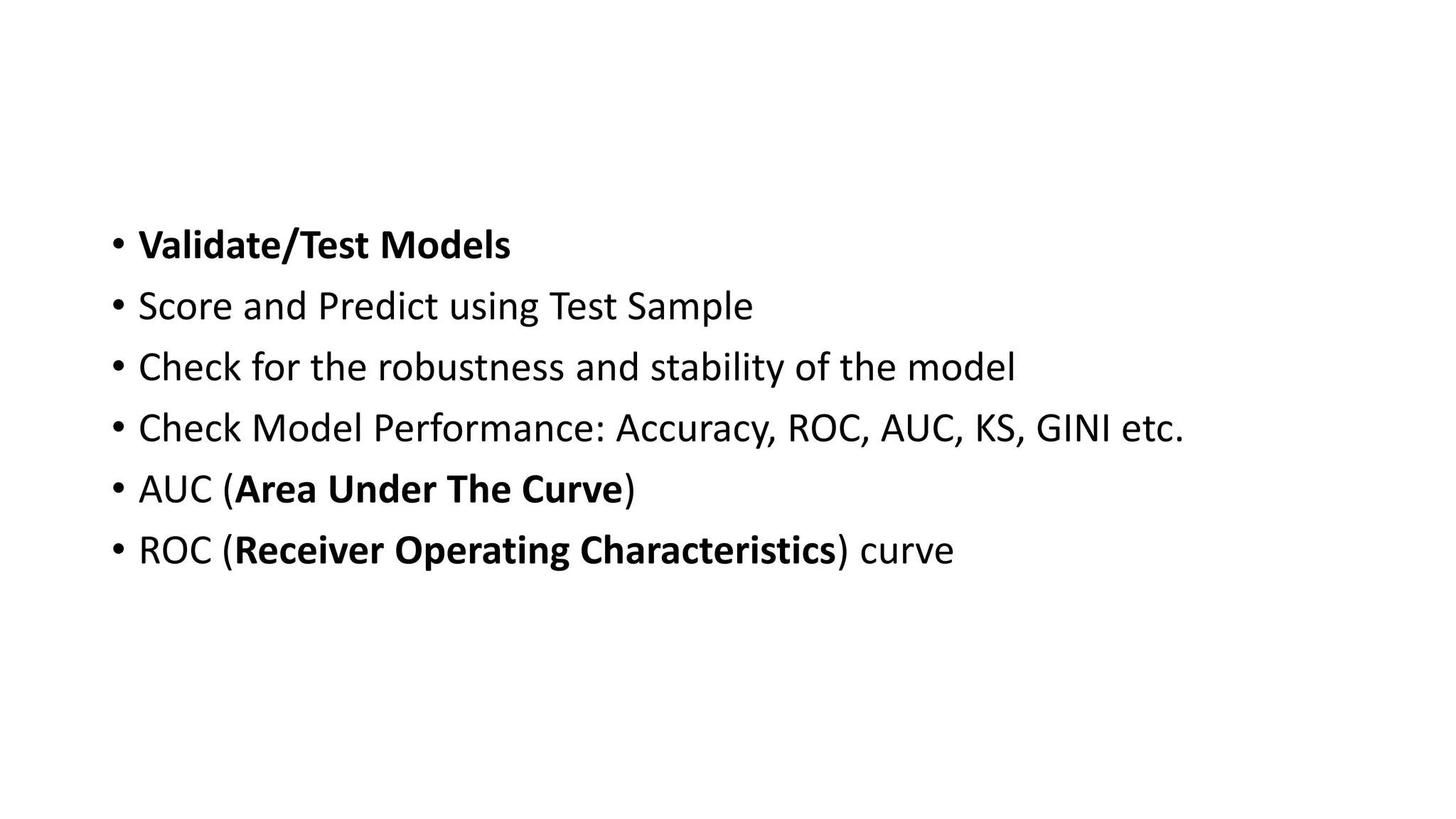 • Validate/Test Models
• Score and Predict using Test Sample
• Check for the robustness and stability of the model
• Check Model Performance: Accuracy, ROC, AUC, KS, GINI etc.
• AUC (Area Under The Curve)
• ROC (Receiver Operating Characteristics) curve
 