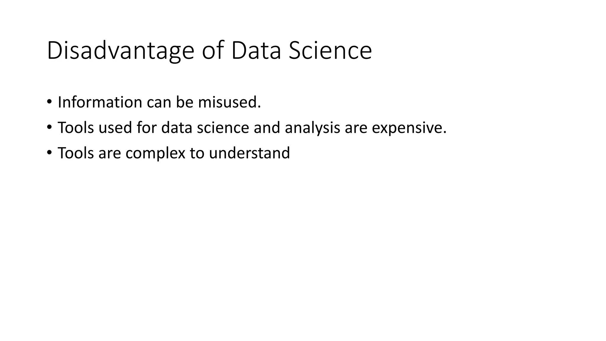 Disadvantage of Data Science
• Information can be misused.
• Tools used for data science and analysis are expensive.
• Tools are complex to understand
 
