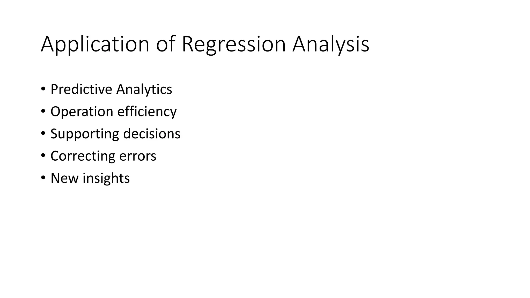 Application of Regression Analysis
• Predictive Analytics
• Operation efficiency
• Supporting decisions
• Correcting errors
• New insights
 