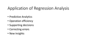 Application of Regression Analysis
• Predictive Analytics
• Operation efficiency
• Supporting decisions
• Correcting errors
• New insights
 
