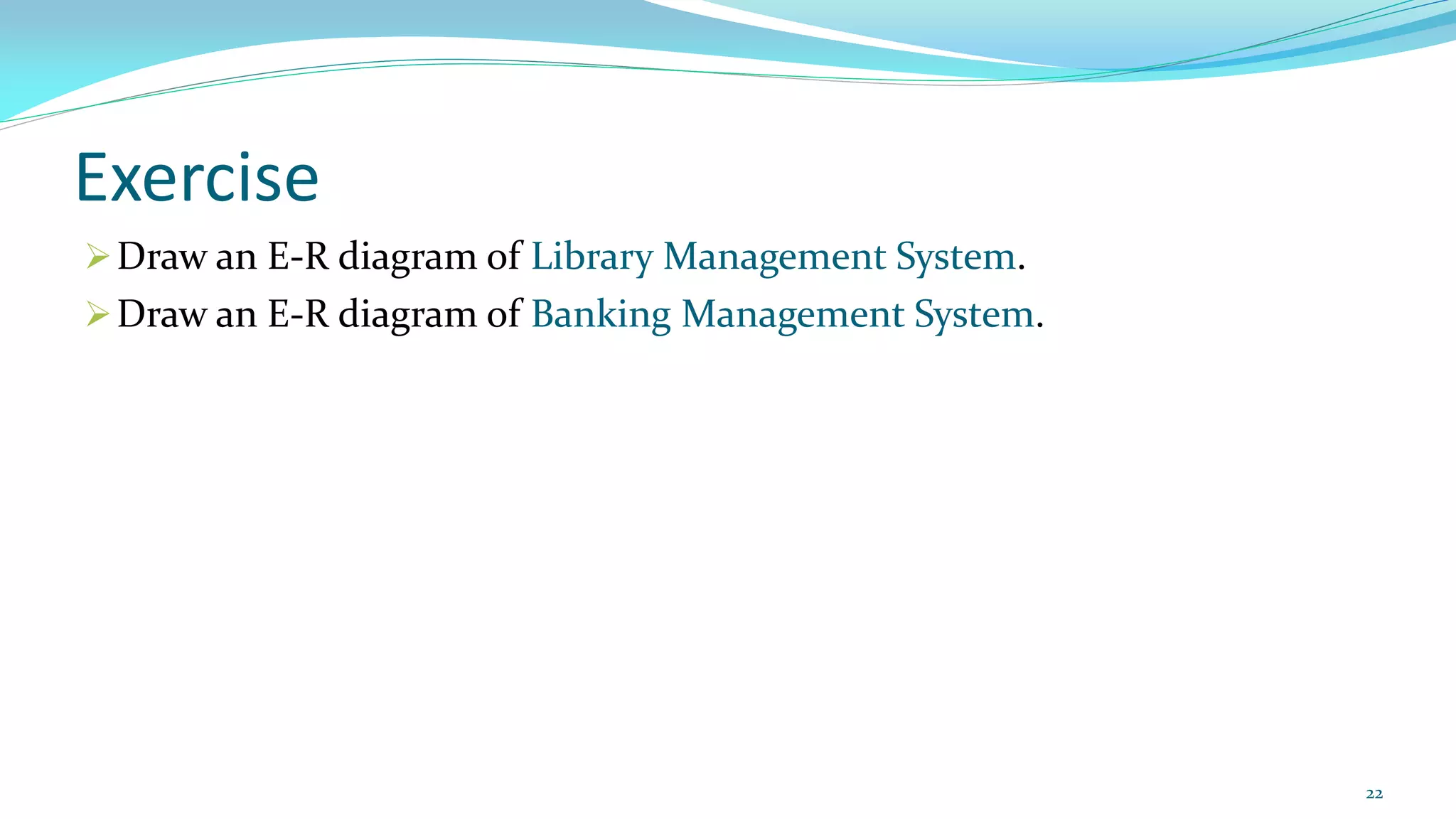 Exercise
Draw an E-R diagram of Library Management System.
Draw an E-R diagram of Banking Management System.
22
 