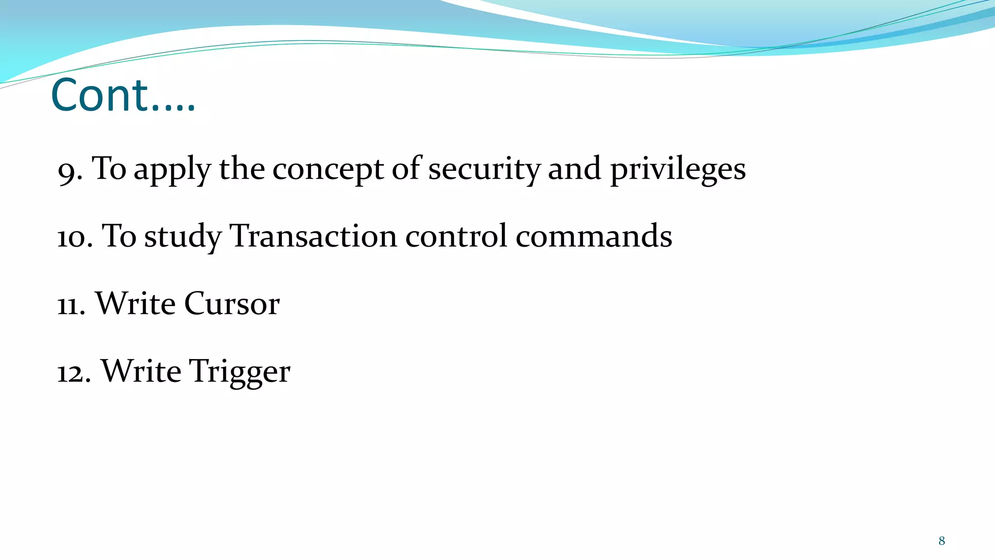 Cont.…
9. To apply the concept of security and privileges
10. To study Transaction control commands
11. Write Cursor
12. Write Trigger
8
 