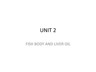 UNIT 2
FISH BODY AND LIVER OIL
 