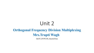 Unit 2
Orthogonal Frequency Division Multiplexing
Mrs.Trupti Wagh
E&TC,DYPCOE,Akurdi,Pune
 