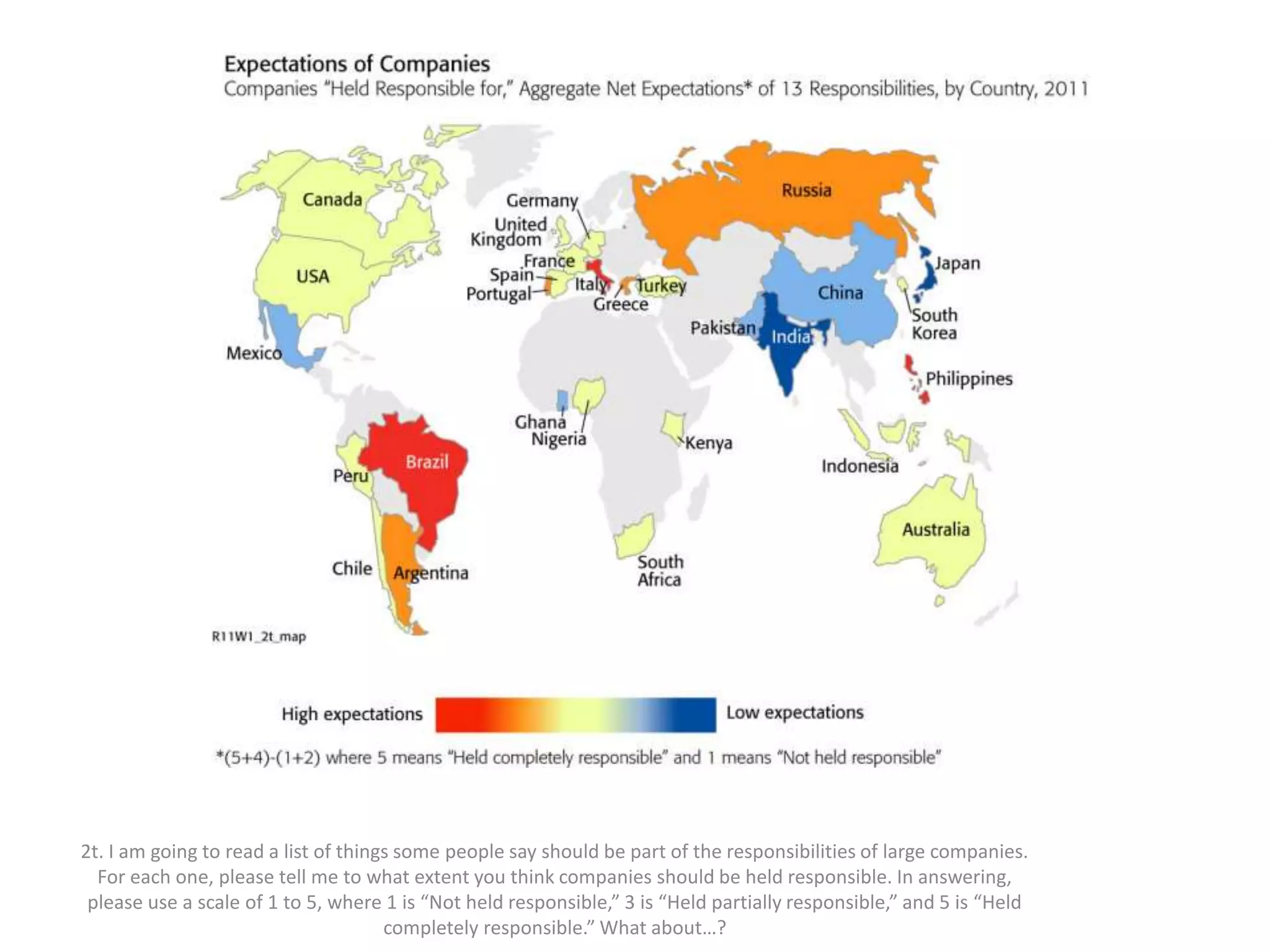 2t. I am going to read a list of things some people say should be part of the responsibilities of large companies.
For each one, please tell me to what extent you think companies should be held responsible. In answering,
please use a scale of 1 to 5, where 1 is “Not held responsible,” 3 is “Held partially responsible,” and 5 is “Held
completely responsible.” What about…?
 
