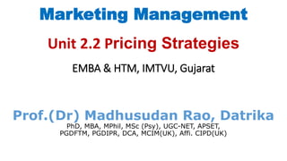 Marketing Management
Unit 2.2 Pricing Strategies
EMBA & HTM, IMTVU, Gujarat
Prof.(Dr) Madhusudan Rao, Datrika
PhD, MBA, MPhil, MSc (Psy), UGC-NET, APSET,
PGDFTM, PGDIPR, DCA, MCIM(UK), Affi. CIPD(UK)
 