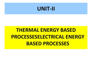 UNIT-II
THERMAL ENERGY BASED
PROCESSESELECTRICAL ENERGY
BASED PROCESSES
 