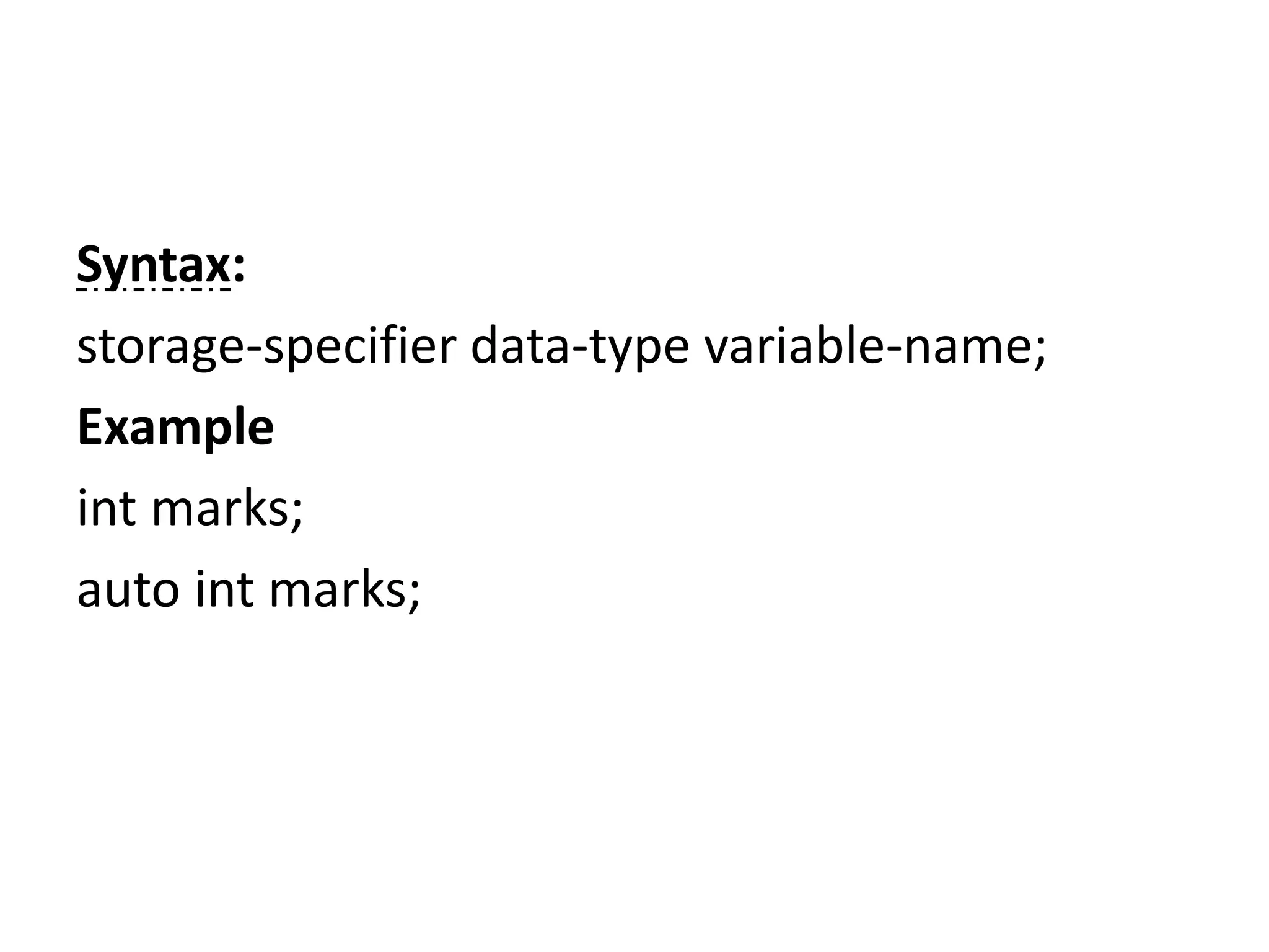 Syntax:
storage-specifier data-type variable-name;
Example
int marks;
auto int marks;
 