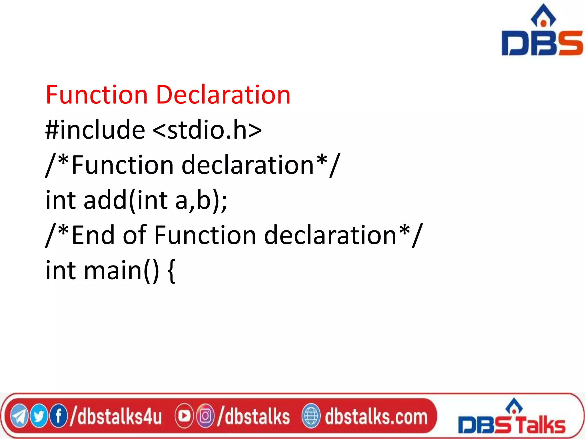 Function Declaration
#include <stdio.h>
/*Function declaration*/
int add(int a,b);
/*End of Function declaration*/
int main() {
 
