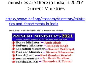 ministries are there in India in 2021?
Current Ministries
https://www.ibef.org/economy/directory/minist
ries-and-departments-in-india
There are 58 Union ministries and 93 departments in India.
 