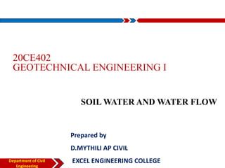 Department of Civil
Engineering
20CE402
GEOTECHNICAL ENGINEERING I
SOIL WATER AND WATER FLOW
Prepared by
D.MYTHILI AP CIVIL
EXCEL ENGINEERING COLLEGE
 