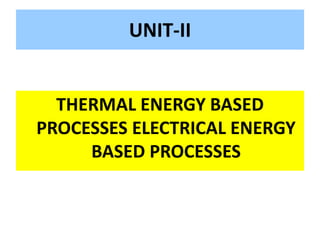 UNIT-II
THERMAL ENERGY BASED
PROCESSES ELECTRICAL ENERGY
BASED PROCESSES
 