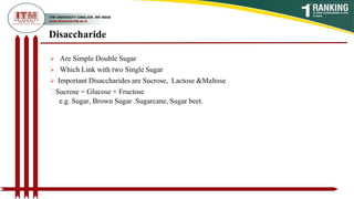 Disaccharide
 Are Simple Double Sugar
 Which Link with two Single Sugar
 Important Disaccharides are Sucrose, Lactose &Maltose
Sucrose = Glucose + Fructose
e.g. Sugar, Brown Sugar Sugarcane, Sugar beet.
 