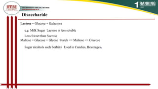 Disaccharide
Lactose = Glucose + Galactose
e.g. Milk Sugar Lactose is less soluble
Less Sweet than Sucrose
Maltose = Glucose + Glcose Starch => Maltose => Glucose
Sugar alcohols such Sorbitol Used in Candies, Beverages.
 
