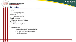 Digestion
Mouth
Salivary amylase
Stomach
Fibers and satiety
Small Intestine
-Maltase, sucrase, lactase
Pancreas
Pancreatic amylase
Large Intestine
-Fermentation of viscous fibers
 Water, gas, short-chain fatty
acid production
 