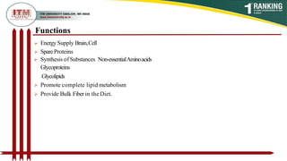  Energy Supply Brain,Cell
 SpareProteins
 Synthesis of Substances Non-essentialAminoacids
Glycoproteins
Glycolipids
 Promote complete lipid metabolism
 Provide Bulk Fiberin the Diet.
Functions
 