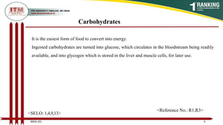 Carbohydrates
It is the easiest form of food to convert into energy.
Ingested carbohydrates are turned into glucose, which circulates in the bloodstream being readily
available, and into glycogen which is stored in the liver and muscle cells, for later use.
6
BNSG 201
<SELO: 1,4,9,13>
<Reference No.: R1,R3>
 