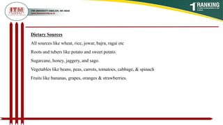 Dietary Sources
All sources like wheat, rice, jowar, bajra, ragai etc
Roots and tubers like potato and sweet potato.
Sugarcane, honey, jaggery, and sago.
Vegetables like beans, peas, carrots, tomatoes, cabbage, & spinach
Fruits like bananas, grapes, oranges & strawberries.
 