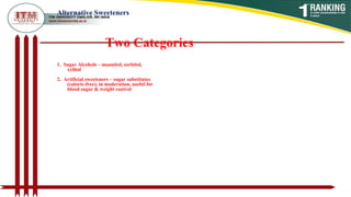 Alternative Sweeteners
Two Categories
1. Sugar Alcohols – mannitol, sorbitol,
xylitol
2. Artificial sweeteners – sugar substitutes
(calorie-free); in moderation, useful for
blood sugar & weight control
 