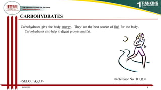 CARBOHYDRATES
Carbohydrates give the body energy. They are the best source of fuel for the body.
Carbohydrates also help to digest protein and fat.
8
BNSG 201
<SELO: 1,4,9,13>
<Reference No.: R1,R3>
 