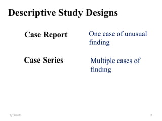 Case Report
Case Series
One case of unusual
finding
Multiple cases of
finding
Descriptive Study Designs
7/19/2023 17
 