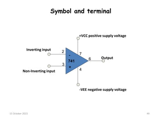 Symbol and terminal
741
2
3
4
7
6
-
+
+VCC positive supply voltage
-VEE negative supply voltage
Output
Inverting input
Non-Inverting input
15 October 2023 49
 
