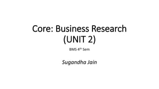 Core: Business Research
(UNIT 2)
BMS 4th Sem
Sugandha Jain
 