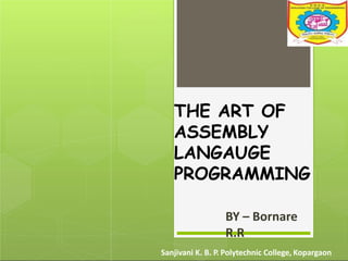 THE ART OF
ASSEMBLY
LANGAUGE
PROGRAMMING
BY – Bornare
R.R
Sanjivani K. B. P. Polytechnic College, Kopargaon
 