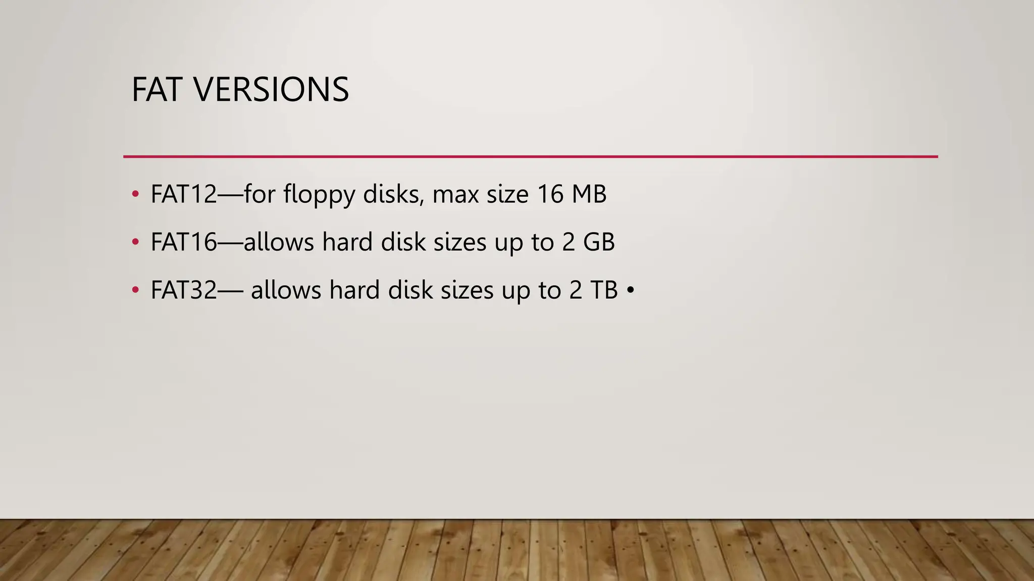 FAT VERSIONS
• FAT12—for floppy disks, max size 16 MB
• FAT16—allows hard disk sizes up to 2 GB
• FAT32— allows hard disk sizes up to 2 TB •
 