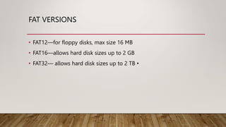 FAT VERSIONS
• FAT12—for floppy disks, max size 16 MB
• FAT16—allows hard disk sizes up to 2 GB
• FAT32— allows hard disk sizes up to 2 TB •
 