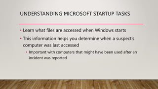 UNDERSTANDING MICROSOFT STARTUP TASKS
• Learn what files are accessed when Windows starts
• This information helps you determine when a suspect’s
computer was last accessed
• Important with computers that might have been used after an
incident was reported
 