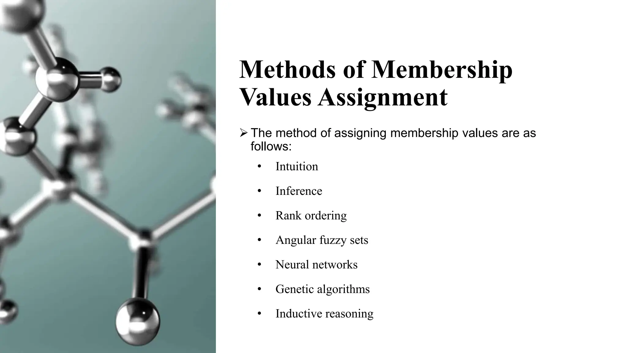 Methods of Membership
Values Assignment
 The method of assigning membership values are as
follows:
• Intuition
• Inference
• Rank ordering
• Angular fuzzy sets
• Neural networks
• Genetic algorithms
• Inductive reasoning
 