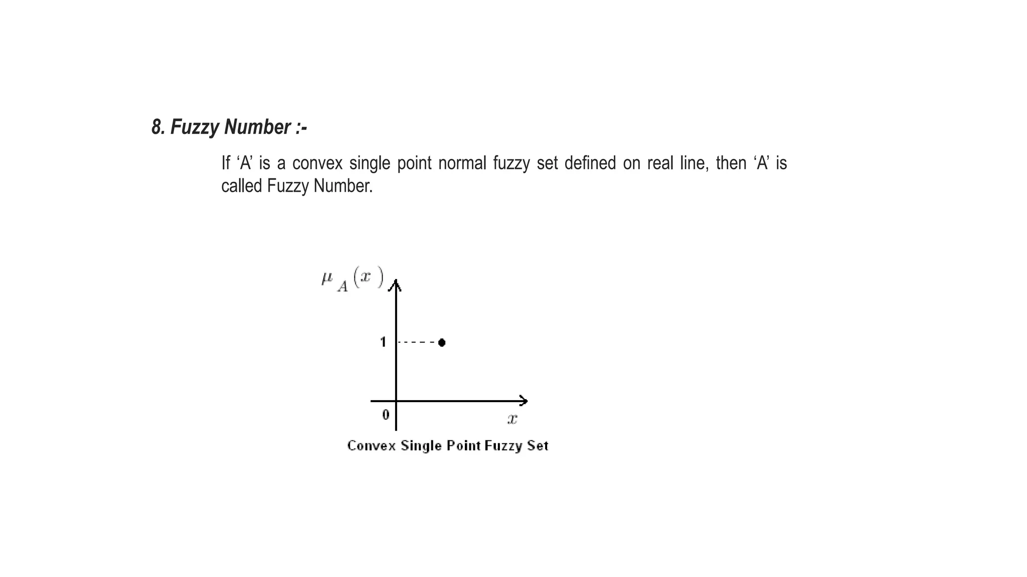 8. Fuzzy Number :-
If ‘A’ is a convex single point normal fuzzy set defined on real line, then ‘A’ is
called Fuzzy Number.
 